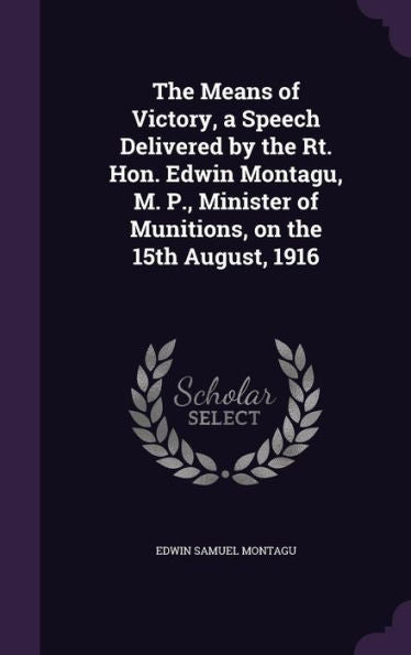 The Means Of Victory, A Speech Delivered By The Rt. Hon. Edwin Montagu, M. P., Minister Of Munitions, On The 15Th August, 1916