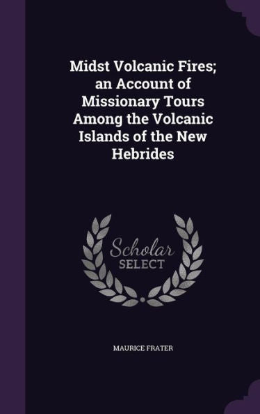 Midst Volcanic Fires; An Account Of Missionary Tours Among The Volcanic Islands Of The New Hebrides