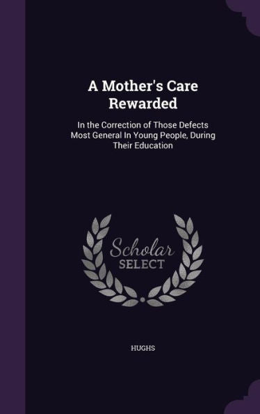 A Mother's Care Rewarded: In The Correction Of Those Defects Most General In Young People, During Their Education