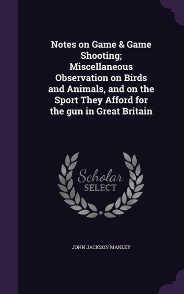 Notes On Game & Game Shooting; Miscellaneous Observation On Birds And Animals, And On The Sport They Afford For The Gun In Great Britain