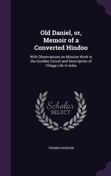 Old Daniel, Or, Memoir Of A Converted Hindoo: With Observations On Mission Work In The Goobbe Circuit And Description Of Village Life In India