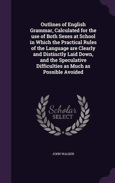 Outlines Of English Grammar, Calculated For The Use Of Both Sexes At School In Which The Practical Rules Of The Language Are Clearly And Distinctly ... Difficulties As Much As Possible Avoided