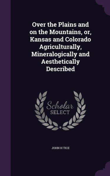 Over The Plains And On The Mountains, Or, Kansas And Colorado Agriculturally, Mineralogically And Aesthetically Described