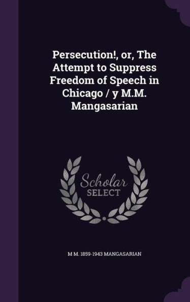 Persecution!, Or, The Attempt To Suppress Freedom Of Speech In Chicago / Y M.M. Mangasarian