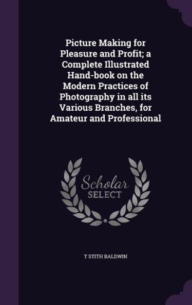 Picture Making For Pleasure And Profit; A Complete Illustrated Hand-Book On The Modern Practices Of Photography In All Its Various Branches, For Amateur And Professional