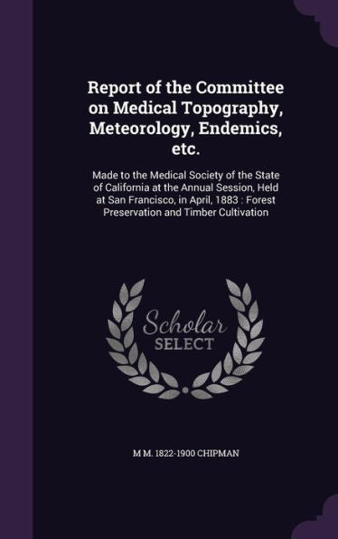 Report Of The Committee On Medical Topography, Meteorology, Endemics, Etc.: Made To The Medical Society Of The State Of California At The Annual ... Forest Preservation And Timber Cultivation