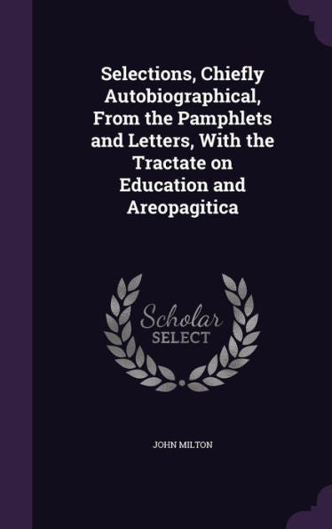 Selections, Chiefly Autobiographical, From The Pamphlets And Letters, With The Tractate On Education And Areopagitica