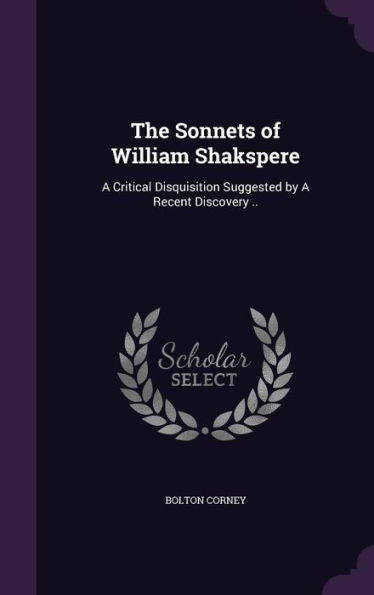 The Sonnets Of William Shakspere: A Critical Disquisition Suggested By A Recent Discovery ..