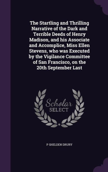 The Startling And Thrilling Narrative Of The Dark And Terrible Deeds Of Henry Madison, And His Associate And Accomplice, Miss Ellen Stevens, Who Was ... Of San Francisco, On The 20Th September Last
