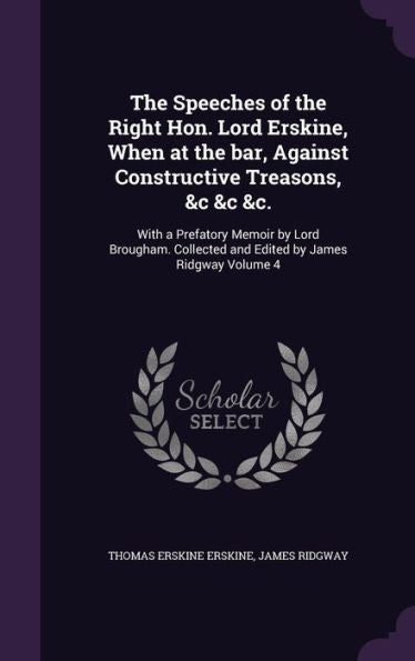 The Speeches Of The Right Hon. Lord Erskine, When At The Bar, Against Constructive Treasons, &C &C &C.: With A Prefatory Memoir By Lord Brougham. Collected And Edited By James Ridgway Volume 4