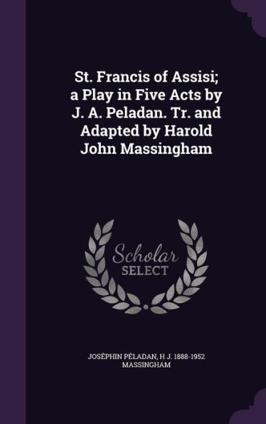 St. Francis Of Assisi; A Play In Five Acts By J. A. Peladan. Tr. And Adapted By Harold John Massingham