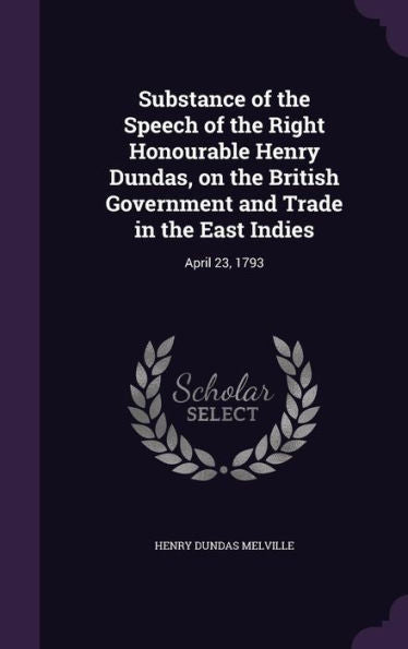 Substance Of The Speech Of The Right Honourable Henry Dundas, On The British Government And Trade In The East Indies: April 23, 1793