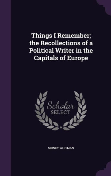 Things I Remember; The Recollections Of A Political Writer In The Capitals Of Europe
