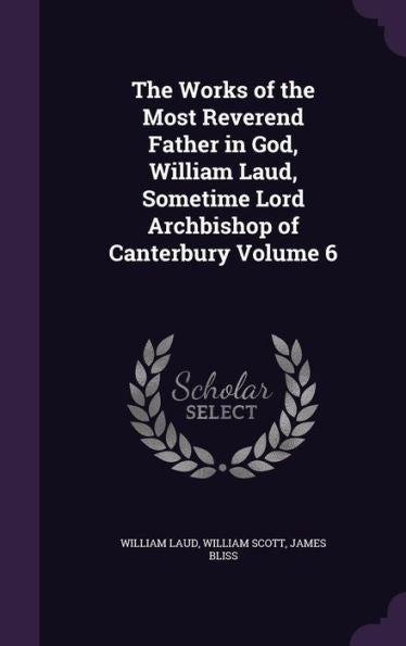 The Works Of The Most Reverend Father In God, William Laud, Sometime Lord Archbishop Of Canterbury Volume 6