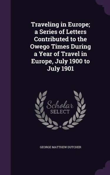 Traveling In Europe; A Series Of Letters Contributed To The Owego Times During A Year Of Travel In Europe, July 1900 To July 1901