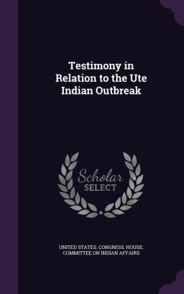 Testimony In Relation To The Ute Indian Outbreak