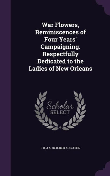 War Flowers, Reminiscences Of Four Years' Campaigning. Respectfully Dedicated To The Ladies Of New Orleans