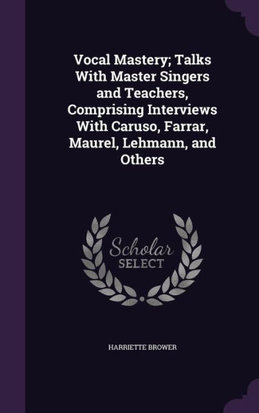 Vocal Mastery; Talks With Master Singers And Teachers, Comprising Interviews With Caruso, Farrar, Maurel, Lehmann, And Others