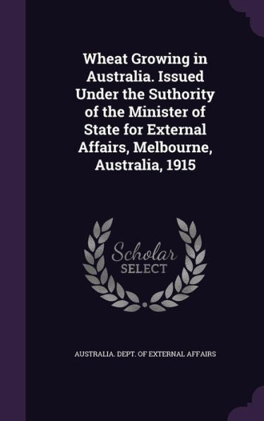 Wheat Growing In Australia. Issued Under The Suthority Of The Minister Of State For External Affairs, Melbourne, Australia, 1915