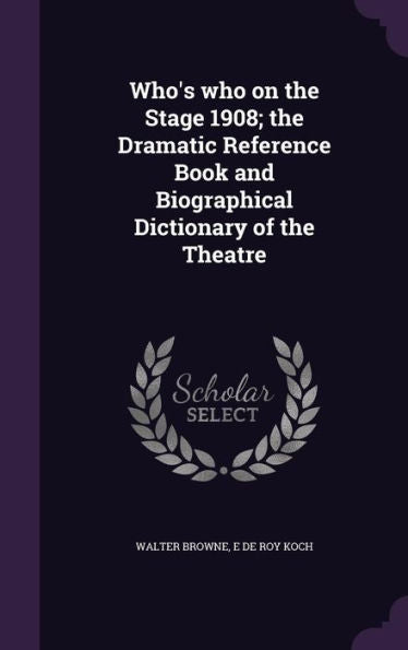 Who's Who On The Stage 1908; The Dramatic Reference Book And Biographical Dictionary Of The Theatre