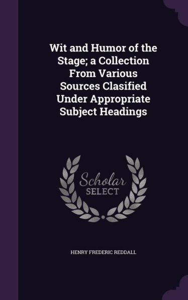 Wit And Humor Of The Stage; A Collection From Various Sources Clasified Under Appropriate Subject Headings