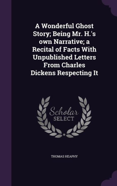 A Wonderful Ghost Story; Being Mr. H.'s Own Narrative; A Recital Of Facts With Unpublished Letters From Charles Dickens Respecting It