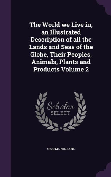 The World We Live In, An Illustrated Description Of All The Lands And Seas Of The Globe, Their Peoples, Animals, Plants And Products Volume 2