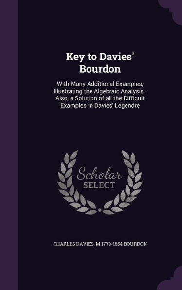 Key To Davies' Bourdon: With Many Additional Examples, Illustrating The Algebraic Analysis: Also, A Solution Of All The Difficult Examples In Davies' Legendre