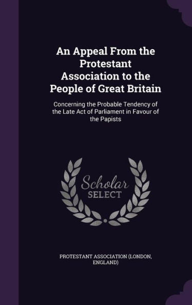 An Appeal From The Protestant Association To The People Of Great Britain: Concerning The Probable Tendency Of The Late Act Of Parliament In Favour Of The Papists
