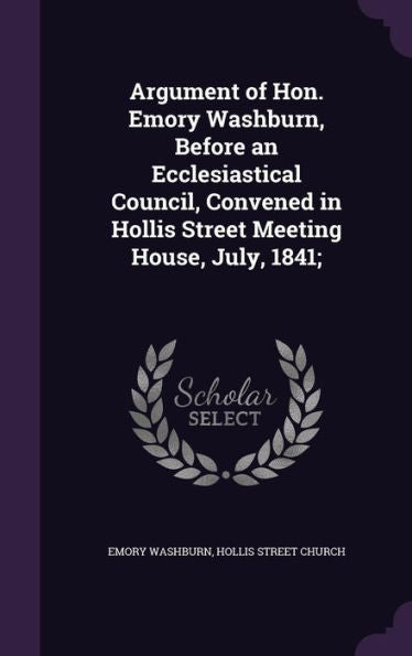Argument Of Hon. Emory Washburn, Before An Ecclesiastical Council, Convened In Hollis Street Meeting House, July, 1841;