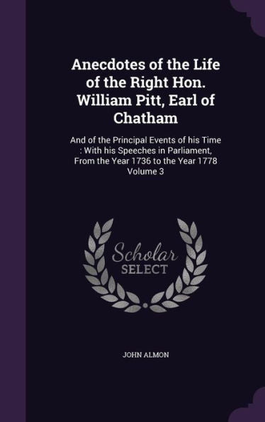 Anecdotes Of The Life Of The Right Hon. William Pitt, Earl Of Chatham: And Of The Principal Events Of His Time: With His Speeches In Parliament, From The Year 1736 To The Year 1778 Volume 3