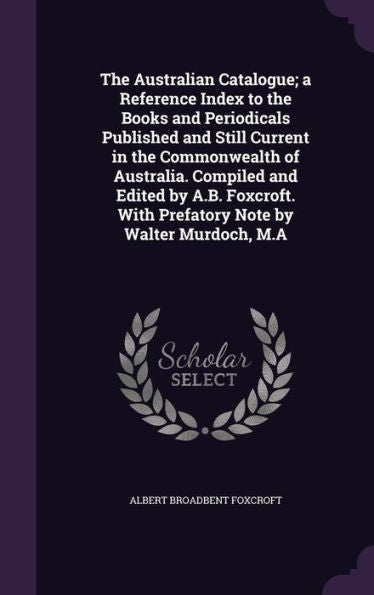 The Australian Catalogue; A Reference Index To The Books And Periodicals Published And Still Current In The Commonwealth Of Australia. Compiled And ... With Prefatory Note By Walter Murdoch, M.A