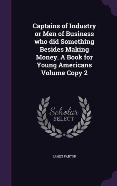 Captains Of Industry Or Men Of Business Who Did Something Besides Making Money. A Book For Young Americans Volume Copy 2