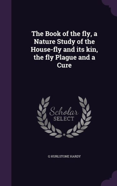 The Book Of The Fly, A Nature Study Of The House-Fly And Its Kin, The Fly Plague And A Cure