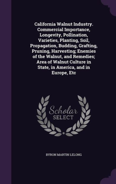 California Walnut Industry. Commercial Importance, Longevity, Pollination, Varieties, Planting, Soil, Propagation, Budding, Grafting, Pruning, ... In State, In America, And In Europe, Etc