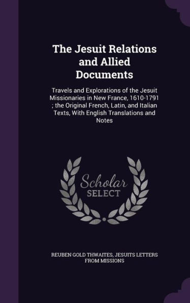 The Jesuit Relations And Allied Documents: Travels And Explorations Of The Jesuit Missionaries In New France, 1610-1791; The Original French, Latin, ... Texts, With English Translations And Notes