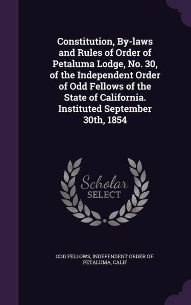 Constitution, By-Laws And Rules Of Order Of Petaluma Lodge, No. 30, Of The Independent Order Of Odd Fellows Of The State Of California. Instituted September 30Th, 1854