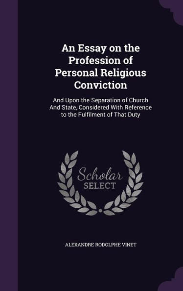 An Essay On The Profession Of Personal Religious Conviction: And Upon The Separation Of Church And State, Considered With Reference To The Fulfilment Of That Duty