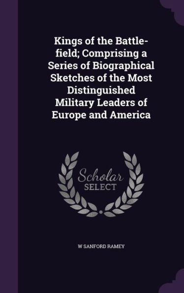 Kings Of The Battle-Field; Comprising A Series Of Biographical Sketches Of The Most Distinguished Military Leaders Of Europe And America