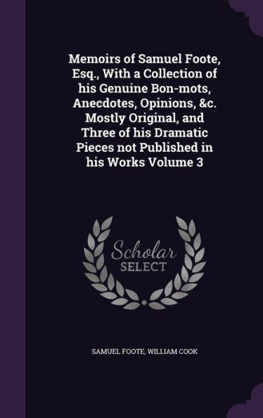 Memoirs Of Samuel Foote, Esq., With A Collection Of His Genuine Bon-Mots, Anecdotes, Opinions, &C. Mostly Original, And Three Of His Dramatic Pieces Not Published In His Works Volume 3