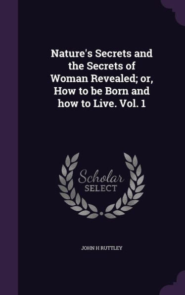 Nature's Secrets And The Secrets Of Woman Revealed; Or, How To Be Born And How To Live. Vol. 1