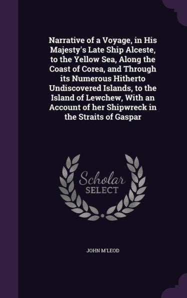 Narrative Of A Voyage, In His Majesty's Late Ship Alceste, To The Yellow Sea, Along The Coast Of Corea, And Through Its Numerous Hitherto Undiscovered ... Of Her Shipwreck In The Straits Of Gaspar