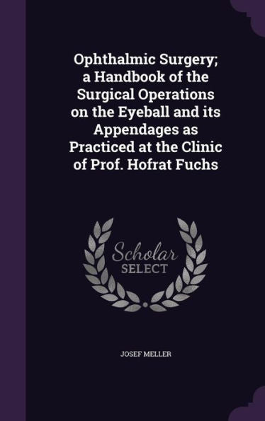 Ophthalmic Surgery; A Handbook Of The Surgical Operations On The Eyeball And Its Appendages As Practiced At The Clinic Of Prof. Hofrat Fuchs