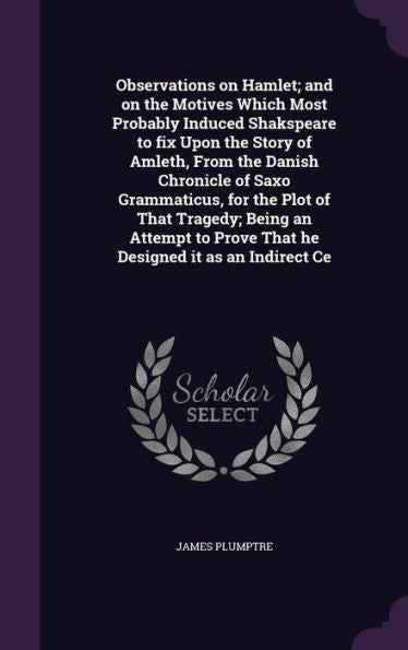 Observations On Hamlet; And On The Motives Which Most Probably Induced Shakspeare To Fix Upon The Story Of Amleth, From The Danish Chronicle Of Saxo ... Prove That He Designed It As An Indirect Ce