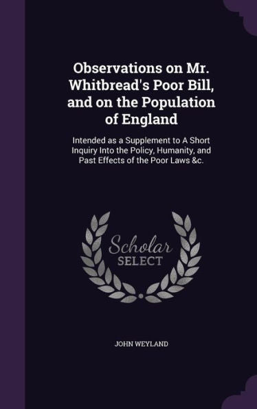 Observations On Mr. Whitbread's Poor Bill, And On The Population Of England: Intended As A Supplement To A Short Inquiry Into The Policy, Humanity, And Past Effects Of The Poor Laws &C.