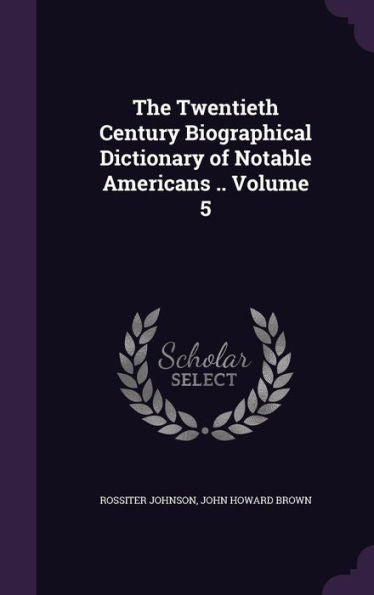 The Twentieth Century Biographical Dictionary Of Notable Americans .. Volume 5