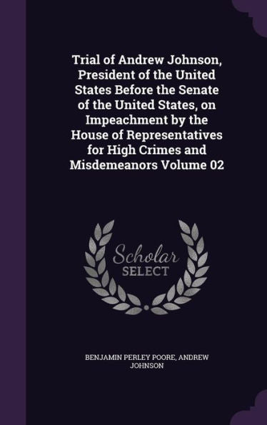 Trial Of Andrew Johnson, President Of The United States Before The Senate Of The United States, On Impeachment By The House Of Representatives For High Crimes And Misdemeanors Volume 02