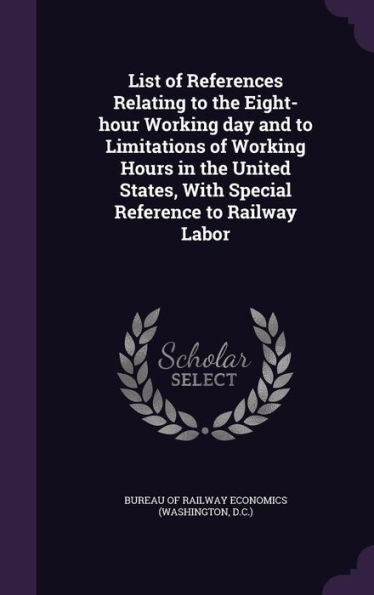 List Of References Relating To The Eight-Hour Working Day And To Limitations Of Working Hours In The United States, With Special Reference To Railway Labor