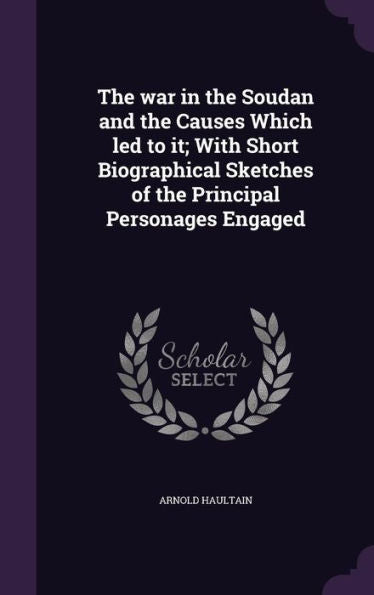 The War In The Soudan And The Causes Which Led To It; With Short Biographical Sketches Of The Principal Personages Engaged