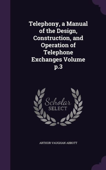 Telephony, A Manual Of The Design, Construction, And Operation Of Telephone Exchanges Volume P.3